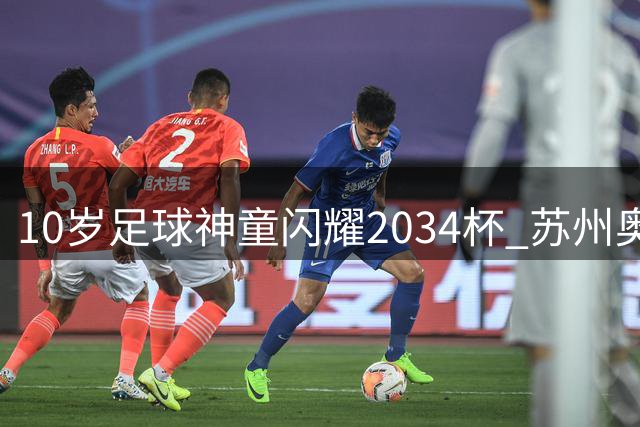 10岁足球神童闪耀2034杯 苏州奥体见证中国青训新起点